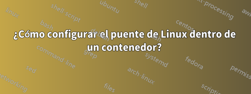 ¿Cómo configurar el puente de Linux dentro de un contenedor?