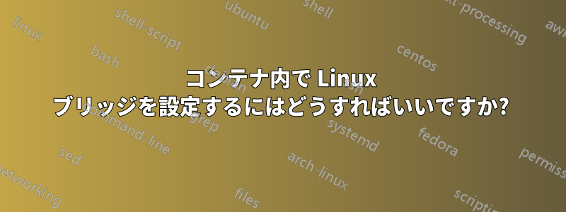 コンテナ内で Linux ブリッジを設定するにはどうすればいいですか?