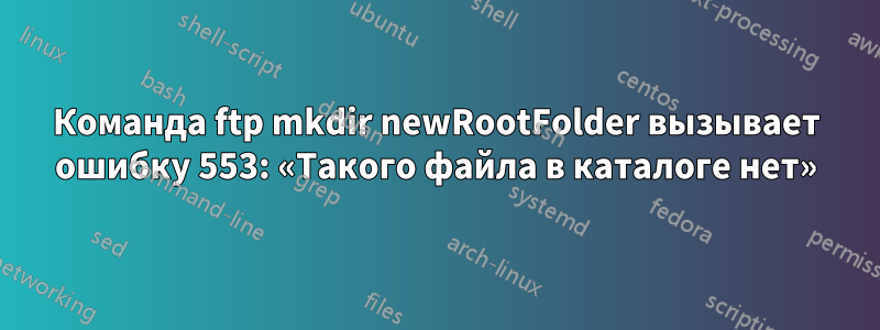 Команда ftp mkdir newRootFolder вызывает ошибку 553: «Такого файла в каталоге нет»