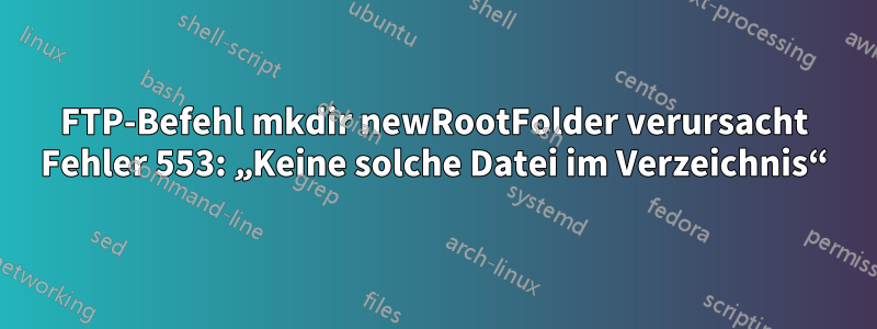 FTP-Befehl mkdir newRootFolder verursacht Fehler 553: „Keine solche Datei im Verzeichnis“