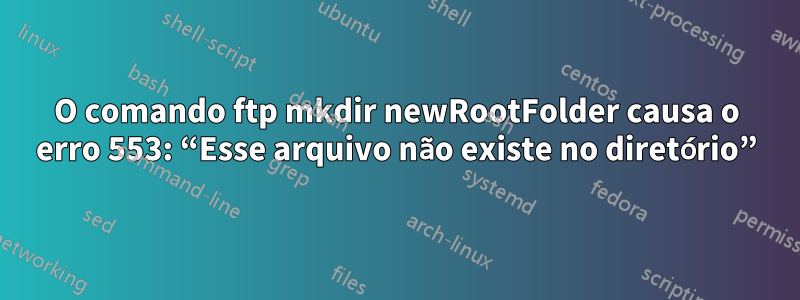 O comando ftp mkdir newRootFolder causa o erro 553: “Esse arquivo não existe no diretório”