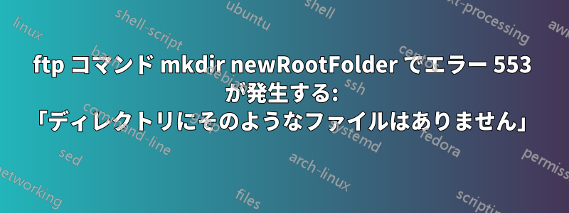 ftp コマンド mkdir newRootFolder でエラー 553 が発生する: 「ディレクトリにそのようなファイルはありません」