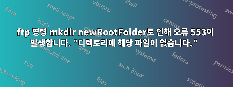 ftp 명령 mkdir newRootFolder로 인해 오류 553이 발생합니다. "디렉토리에 해당 파일이 없습니다."