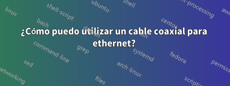 ¿Cómo puedo utilizar un cable coaxial para ethernet?