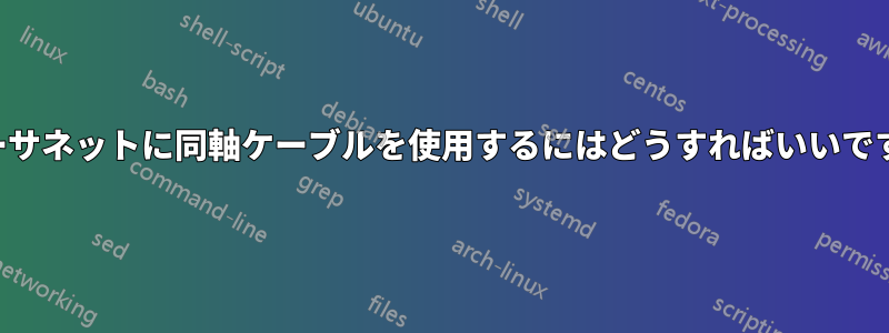 イーサネットに同軸ケーブルを使用するにはどうすればいいですか