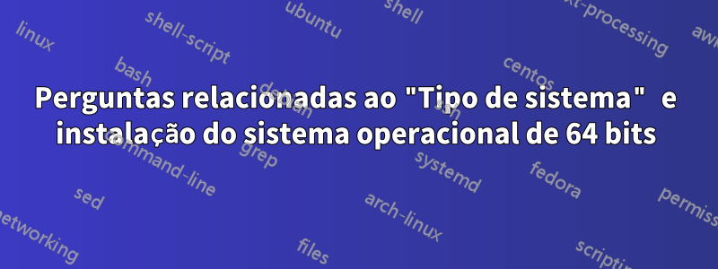 Perguntas relacionadas ao "Tipo de sistema" e instalação do sistema operacional de 64 bits