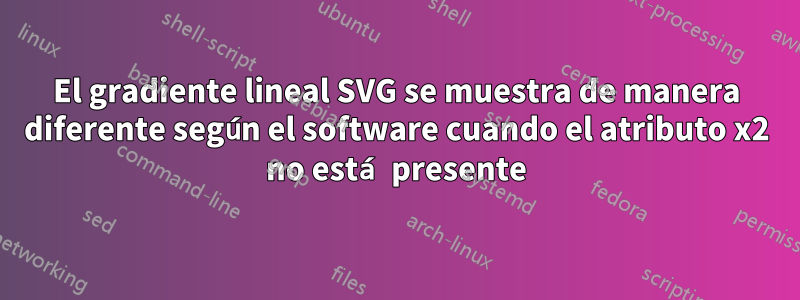 El gradiente lineal SVG se muestra de manera diferente según el software cuando el atributo x2 no está presente