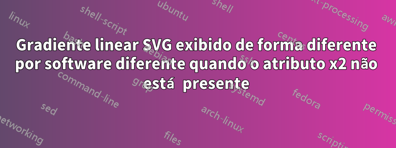 Gradiente linear SVG exibido de forma diferente por software diferente quando o atributo x2 não está presente