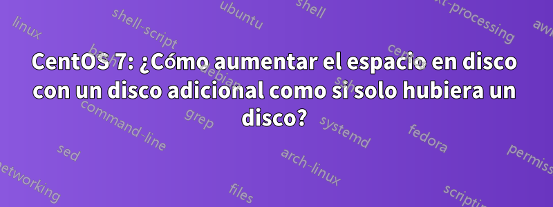 CentOS 7: ¿Cómo aumentar el espacio en disco con un disco adicional como si solo hubiera un disco?