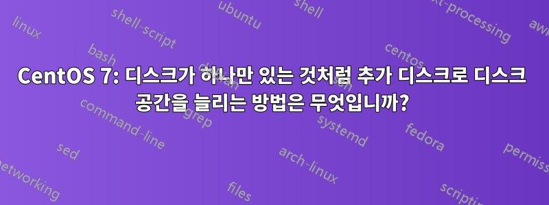 CentOS 7: 디스크가 하나만 있는 것처럼 추가 디스크로 디스크 공간을 늘리는 방법은 무엇입니까?