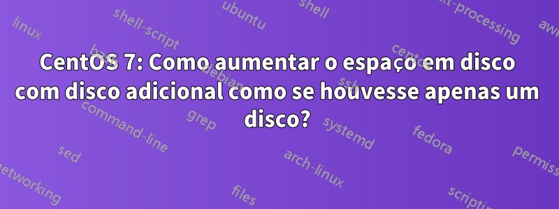 CentOS 7: Como aumentar o espaço em disco com disco adicional como se houvesse apenas um disco?