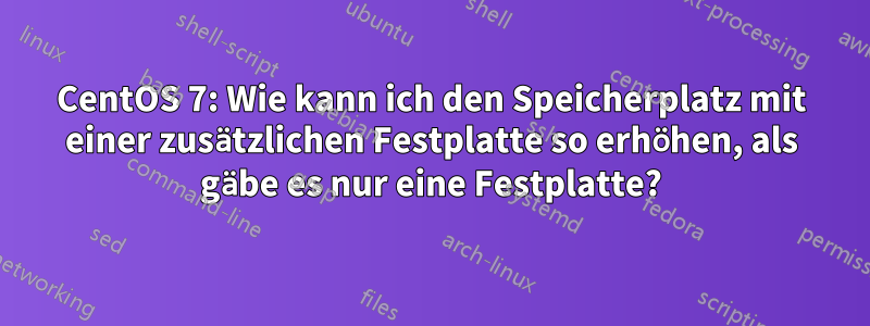 CentOS 7: Wie kann ich den Speicherplatz mit einer zusätzlichen Festplatte so erhöhen, als gäbe es nur eine Festplatte?