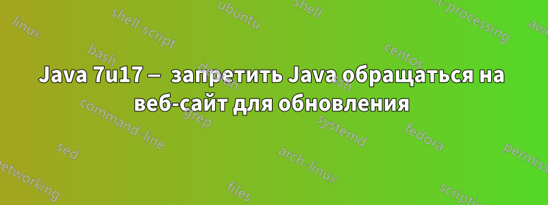 Java 7u17 — запретить Java обращаться на веб-сайт для обновления