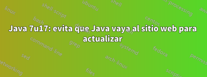 Java 7u17: evita que Java vaya al sitio web para actualizar