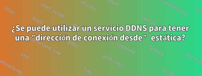 ¿Se puede utilizar un servicio DDNS para tener una "dirección de conexión desde" estática?