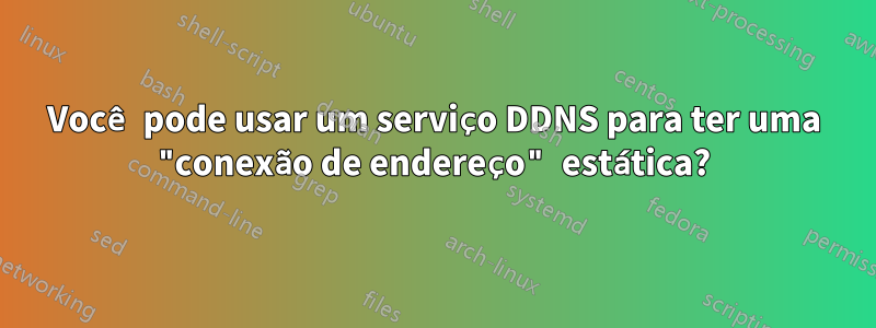 Você pode usar um serviço DDNS para ter uma "conexão de endereço" estática?