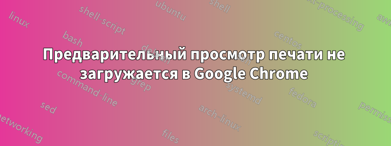 Предварительный просмотр печати не загружается в Google Chrome