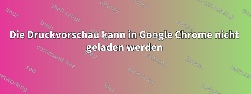 Die Druckvorschau kann in Google Chrome nicht geladen werden