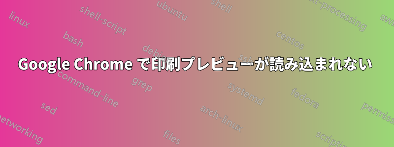 Google Chrome で印刷プレビューが読み込まれない