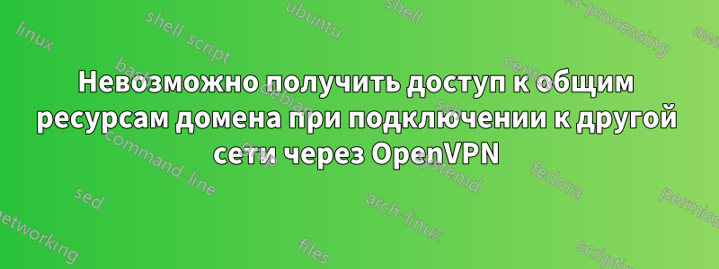 Невозможно получить доступ к общим ресурсам домена при подключении к другой сети через OpenVPN