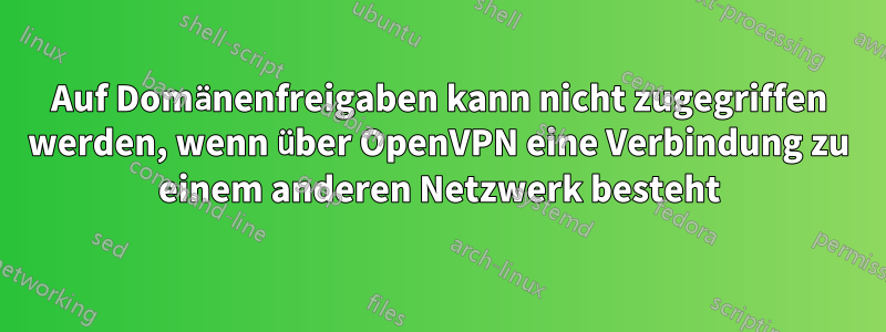 Auf Domänenfreigaben kann nicht zugegriffen werden, wenn über OpenVPN eine Verbindung zu einem anderen Netzwerk besteht