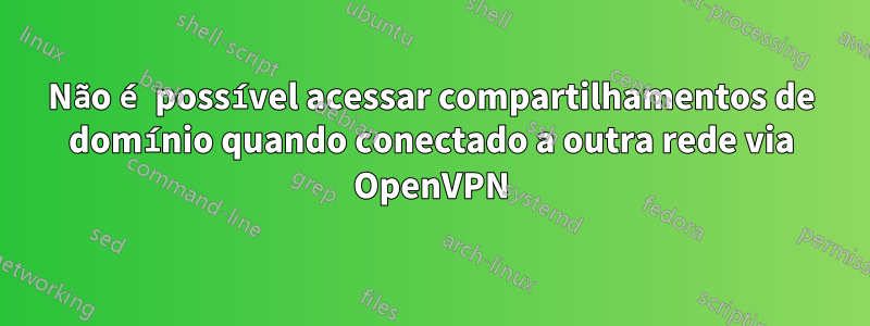 Não é possível acessar compartilhamentos de domínio quando conectado a outra rede via OpenVPN