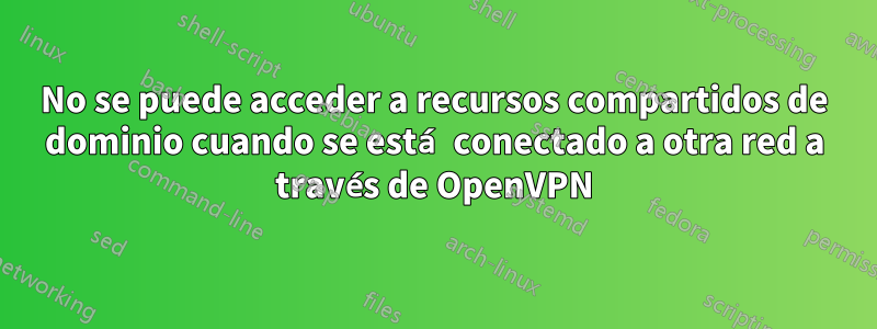 No se puede acceder a recursos compartidos de dominio cuando se está conectado a otra red a través de OpenVPN