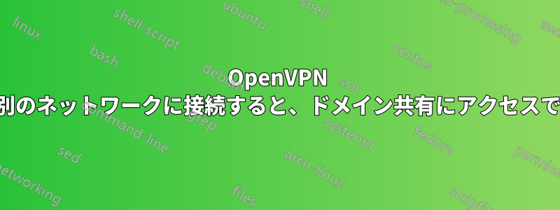 OpenVPN 経由で別のネットワークに接続すると、ドメイン共有にアクセスできない