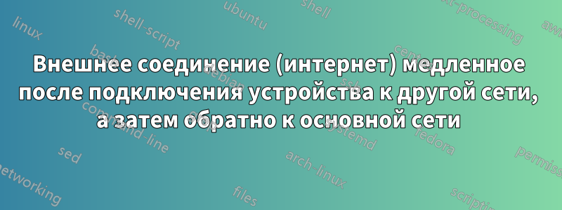 Внешнее соединение (интернет) медленное после подключения устройства к другой сети, а затем обратно к основной сети