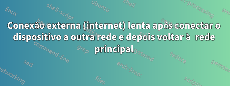 Conexão externa (internet) lenta após conectar o dispositivo a outra rede e depois voltar à rede principal