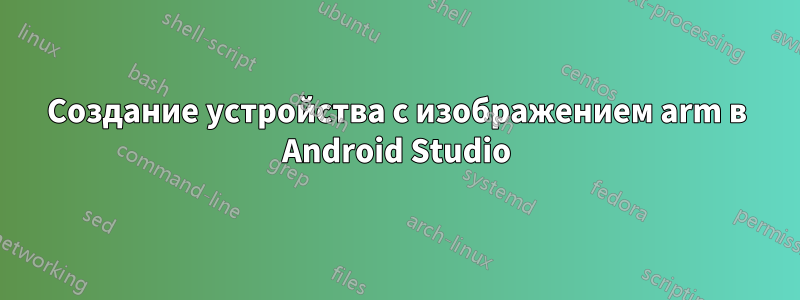 Создание устройства с изображением arm в Android Studio