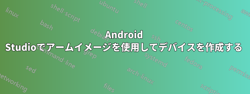 Android Studioでアームイメージを使用してデバイスを作成する