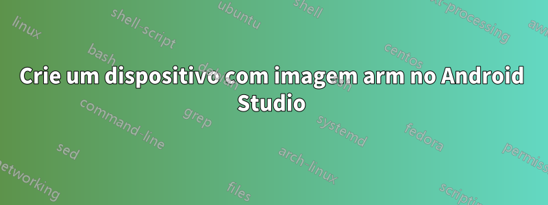 Crie um dispositivo com imagem arm no Android Studio