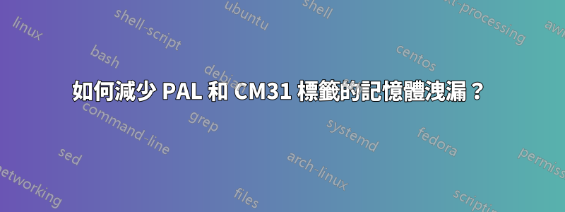 如何減少 PAL 和 CM31 標籤的記憶體洩漏？