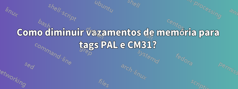 Como diminuir vazamentos de memória para tags PAL e CM31?