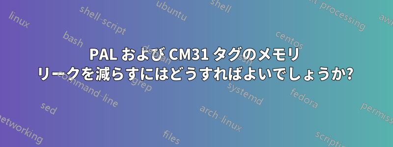 PAL および CM31 タグのメモリ リークを減らすにはどうすればよいでしょうか?