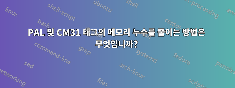 PAL 및 CM31 태그의 메모리 누수를 줄이는 방법은 무엇입니까?