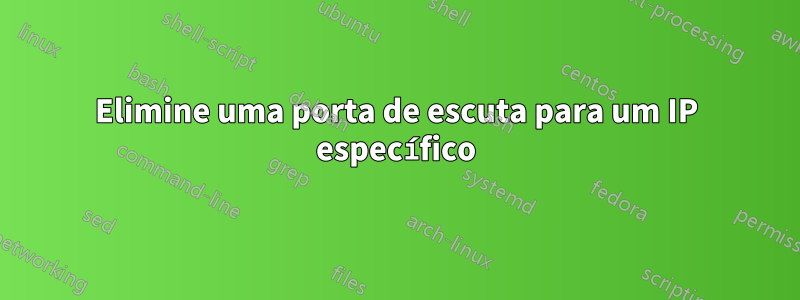 Elimine uma porta de escuta para um IP específico