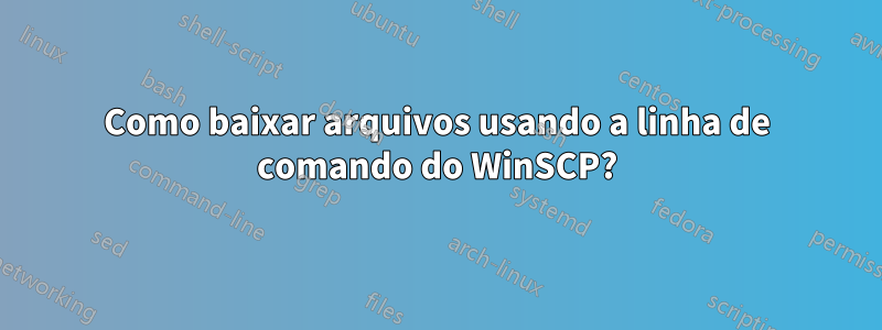 Como baixar arquivos usando a linha de comando do WinSCP?