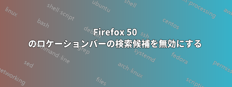 Firefox 50 のロケーションバーの検索候補を無効にする