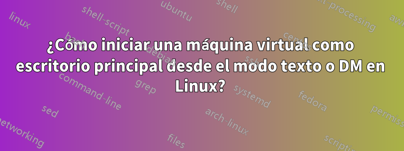 ¿Cómo iniciar una máquina virtual como escritorio principal desde el modo texto o DM en Linux?