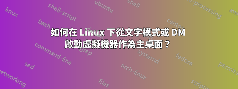 如何在 Linux 下從文字模式或 DM 啟動虛擬機器作為主桌面？