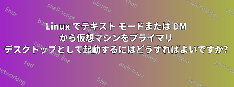 Linux でテキスト モードまたは DM から仮想マシンをプライマリ デスクトップとして起動するにはどうすればよいですか?