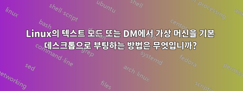 Linux의 텍스트 모드 또는 DM에서 가상 머신을 기본 데스크톱으로 부팅하는 방법은 무엇입니까?