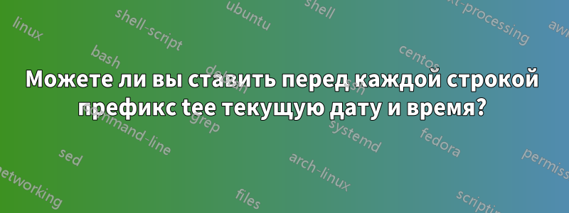 Можете ли вы ставить перед каждой строкой префикс tee текущую дату и время?