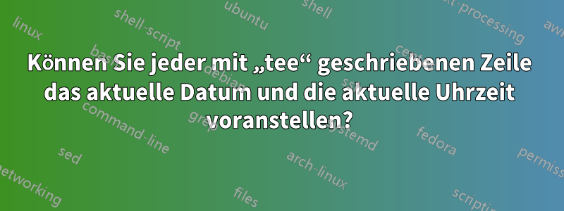 Können Sie jeder mit „tee“ geschriebenen Zeile das aktuelle Datum und die aktuelle Uhrzeit voranstellen?