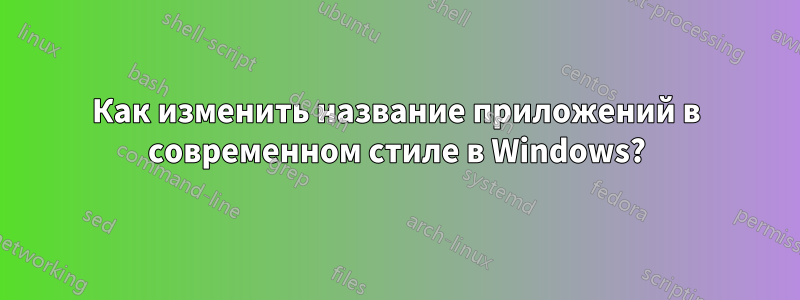 Как изменить название приложений в современном стиле в Windows?