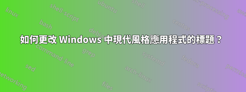 如何更改 Windows 中現代風格應用程式的標題？