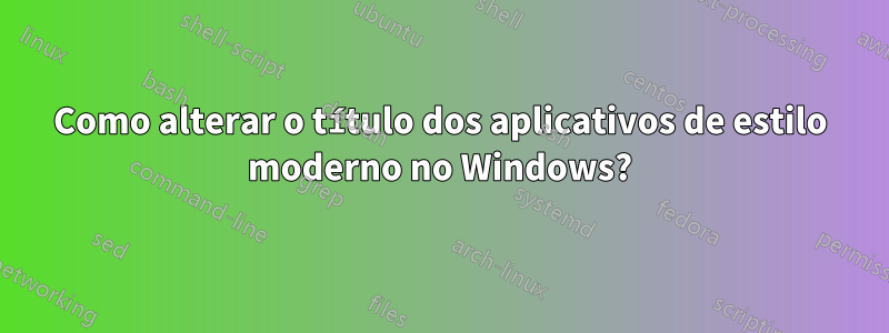 Como alterar o título dos aplicativos de estilo moderno no Windows?