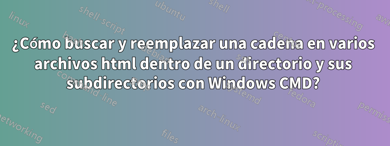 ¿Cómo buscar y reemplazar una cadena en varios archivos html dentro de un directorio y sus subdirectorios con Windows CMD?